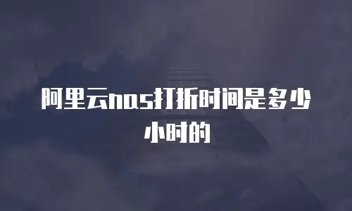 阿里云nas打折时间是多少小时的