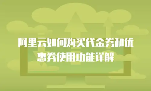 阿里云如何购买代金券和优惠券使用功能详解