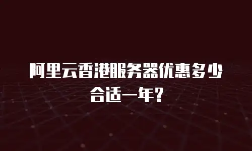 阿里云香港服务器优惠多少合适一年？