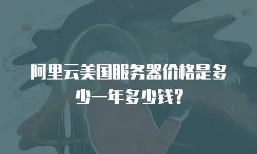 阿里云美国服务器价格是多少一年多少钱？