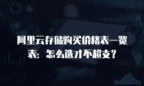 阿里云存储购买价格表一览表：怎么选才不超支？