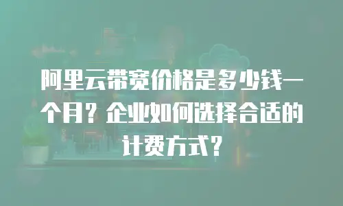 阿里云带宽价格是多少钱一个月？企业如何选择合适的计费方式？