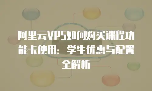 阿里云VPS如何购买课程功能卡使用：学生优惠与配置全解析