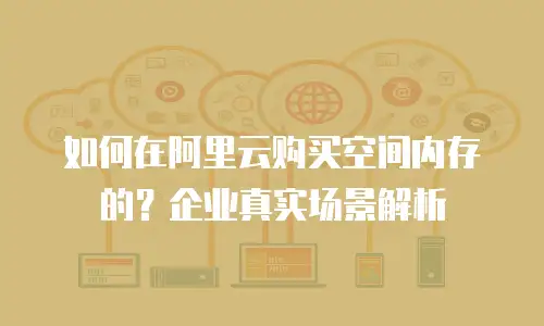 如何在阿里云购买空间内存的？企业真实场景解析