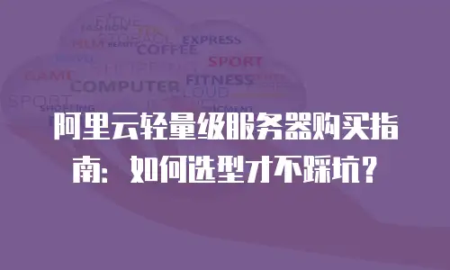 阿里云轻量级服务器购买指南：如何选型才不踩坑？