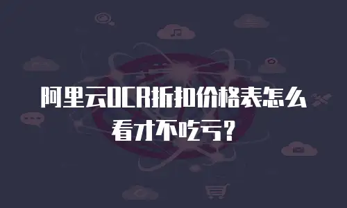 阿里云OCR折扣价格表怎么看才不吃亏？