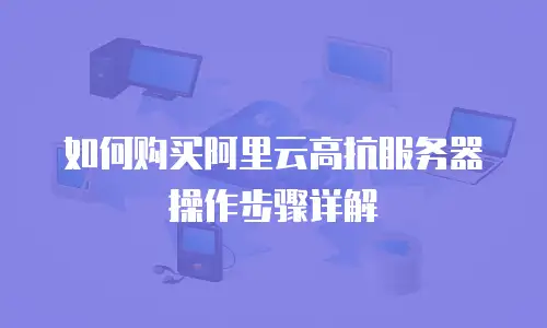 如何购买阿里云高抗服务器操作步骤详解