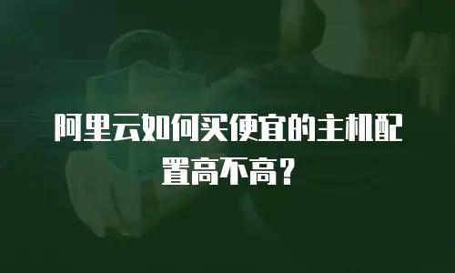 阿里云如何买便宜的主机配置高不高？
