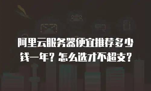 阿里云服务器便宜推荐多少钱一年？怎么选才不超支？