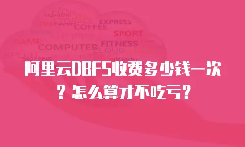 阿里云DBFS收费多少钱一次？怎么算才不吃亏？