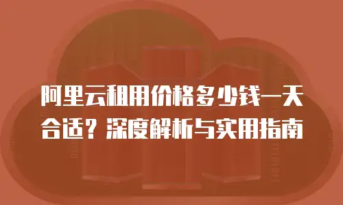 阿里云租用价格多少钱一天合适？深度解析与实用指南