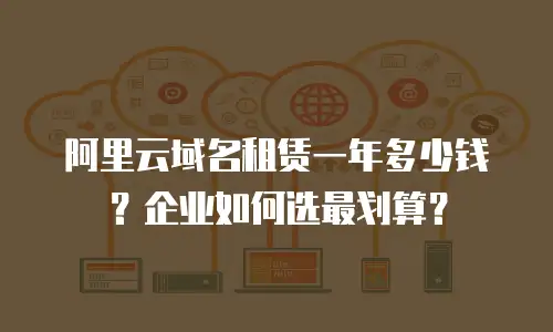 阿里云域名租赁一年多少钱？企业如何选最划算？
