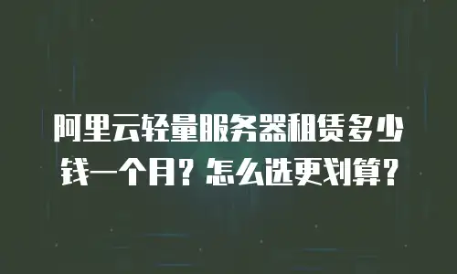 阿里云轻量服务器租赁多少钱一个月？怎么选更划算？