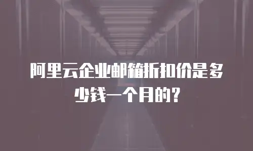 阿里云企业邮箱折扣价是多少钱一个月的？