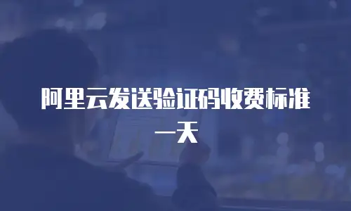 阿里云发送验证码收费标准一天