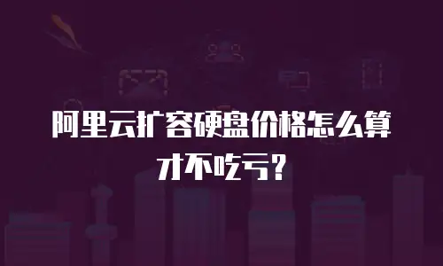 阿里云扩容硬盘价格怎么算才不吃亏？