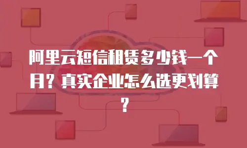 阿里云短信租赁多少钱一个月？真实企业怎么选更划算？