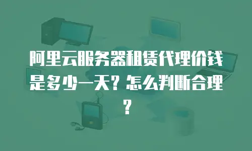 阿里云服务器租赁代理价钱是多少一天？怎么判断合理？