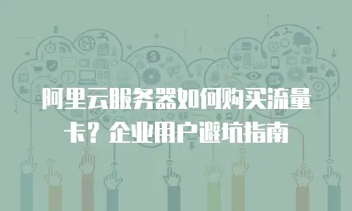 阿里云服务器如何购买流量卡？企业用户避坑指南