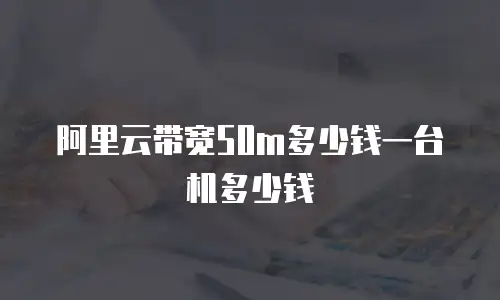 阿里云带宽50m多少钱一台机多少钱