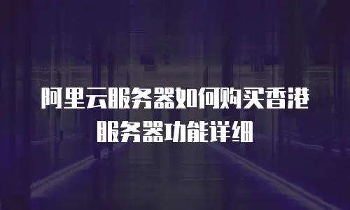 阿里云服务器如何购买香港服务器功能详细