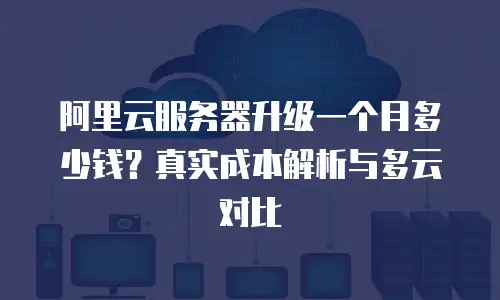 阿里云服务器升级一个月多少钱？真实成本解析与多云对比