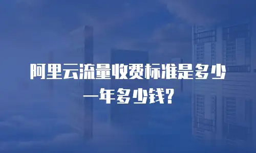阿里云流量收费标准是多少一年多少钱？
