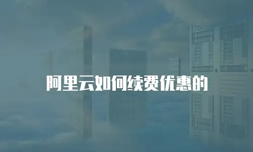 阿里云如何续费优惠的