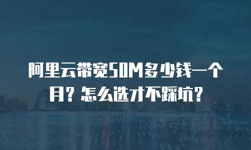 阿里云带宽50M多少钱一个月？怎么选才不踩坑？