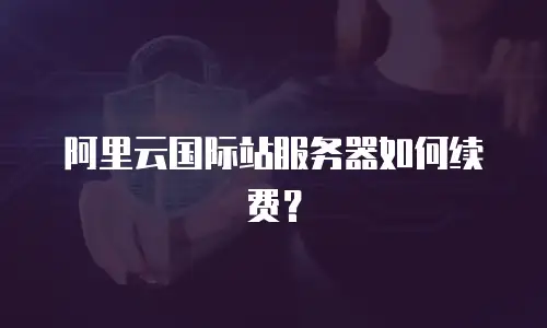 阿里云国际站服务器如何续费？