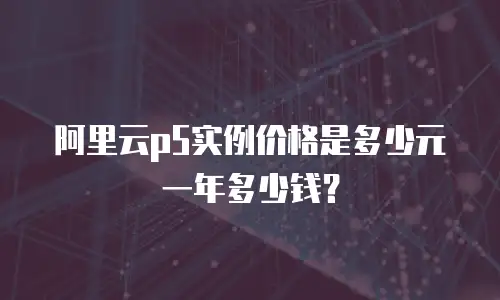 阿里云p5实例价格是多少元一年多少钱？
