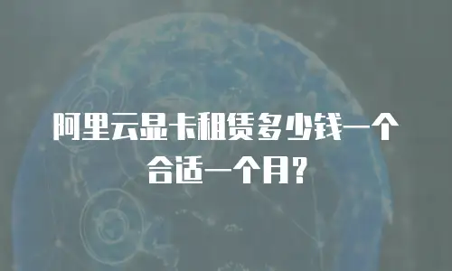 阿里云显卡租赁多少钱一个合适一个月？
