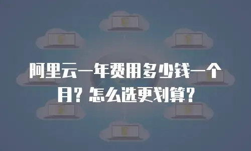 阿里云一年费用多少钱一个月？怎么选更划算？