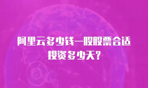 阿里云多少钱一股股票合适投资多少天？