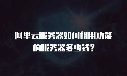 阿里云服务器如何租用功能的服务器多少钱？
