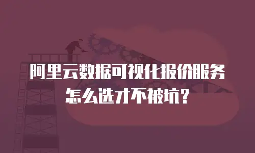 阿里云数据可视化报价服务怎么选才不被坑？
