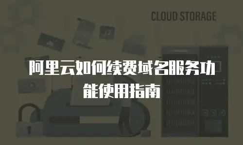 阿里云如何续费域名服务功能使用指南