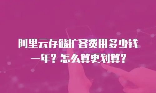 阿里云存储扩容费用多少钱一年？怎么算更划算？