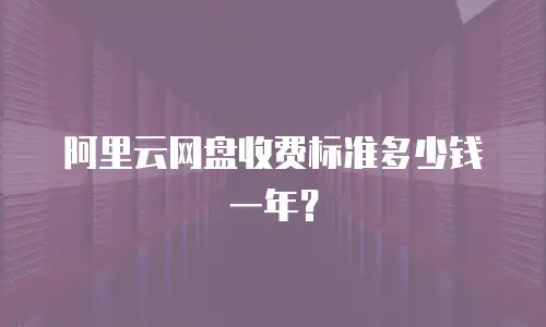 阿里云网盘收费标准多少钱一年？