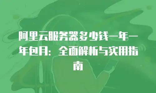 阿里云服务器多少钱一年一年包月：全面解析与实用指南