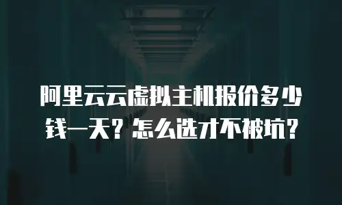 阿里云云虚拟主机报价多少钱一天？怎么选才不被坑？
