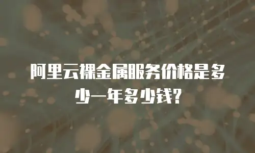 阿里云裸金属服务价格是多少一年多少钱？