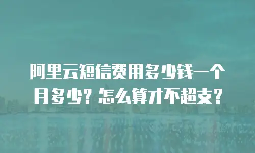 阿里云短信费用多少钱一个月多少？怎么算才不超支？