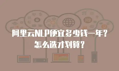 阿里云NLP便宜多少钱一年？怎么选才划算？