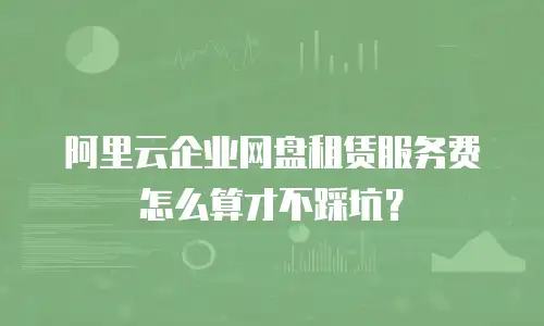 阿里云企业网盘租赁服务费怎么算才不踩坑？