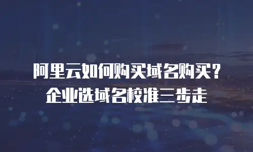 阿里云如何购买域名购买？企业选域名校准三步走