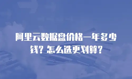 阿里云数据盘价格一年多少钱？怎么选更划算？