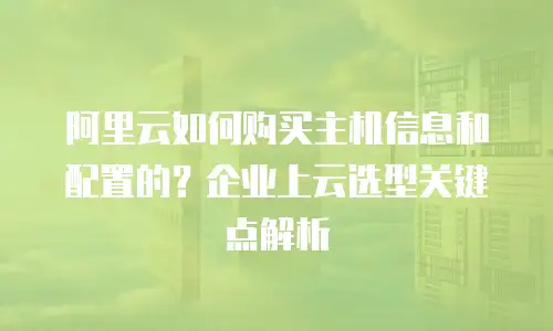 阿里云如何购买主机信息和配置的？企业上云选型关键点解析