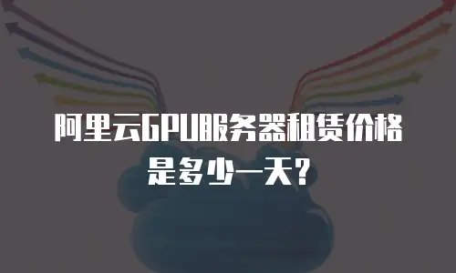 阿里云GPU服务器租赁价格是多少一天？