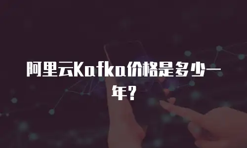 阿里云Kafka价格是多少一年？